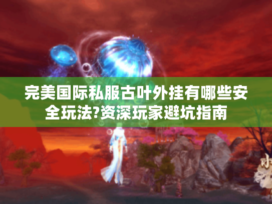 完美国际私服古叶外挂有哪些安全玩法?资深玩家避坑指南