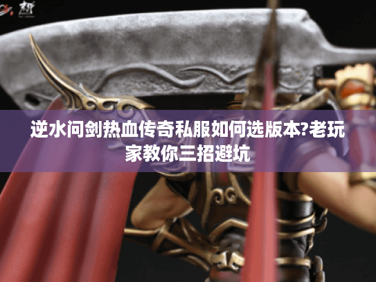 逆水问剑热血传奇私服如何选版本?老玩家教你三招避坑