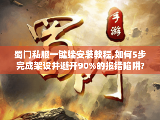 蜀门私服一键端安装教程,如何5步完成架设并避开90%的报错陷阱?