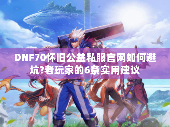 DNF70怀旧公益私服官网如何避坑?老玩家的6条实用建议
