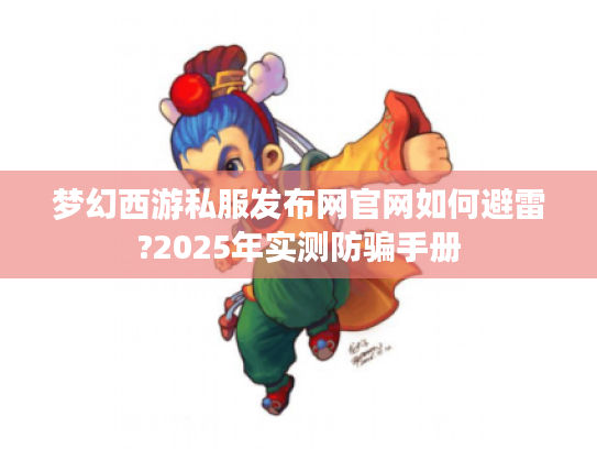 梦幻西游私服发布网官网如何避雷?2025年实测防骗手册