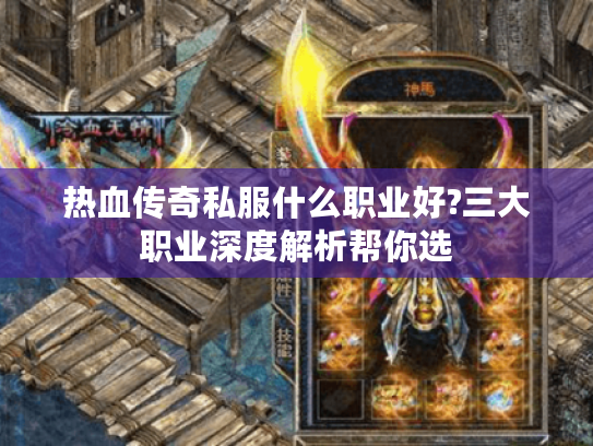 热血传奇私服什么职业好?三大职业深度解析帮你选