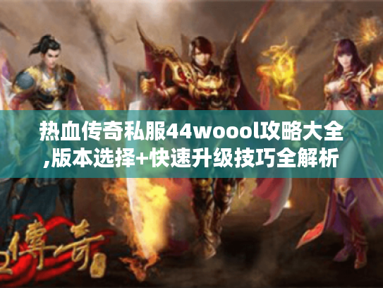 热血传奇私服44woool攻略大全,版本选择+快速升级技巧全解析