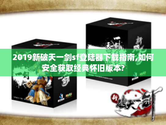 2019新破天一剑sf登陆器下载指南,如何安全获取经典怀旧版本?
