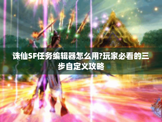 诛仙SF任务编辑器怎么用?玩家必看的三步自定义攻略