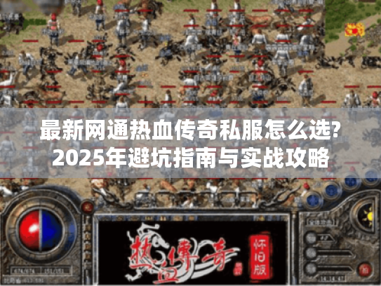 最新网通热血传奇私服怎么选?2025年避坑指南与实战攻略 最新网通热血传奇私服怎么选?2025年避坑指南与实战攻略