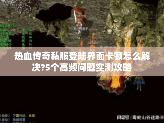 热血传奇私服登陆界面卡顿怎么解决?5个高频问题实测攻略