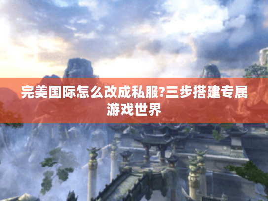 完美国际怎么改成私服?三步搭建专属游戏世界