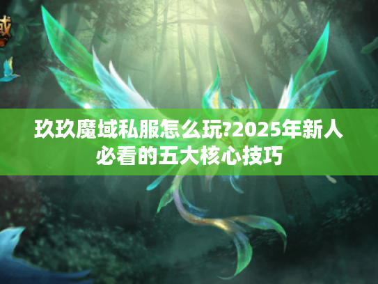 玖玖魔域私服怎么玩?2025年新人必看的五大核心技巧 玖玖魔域私服怎么玩?2025年新人必看的五大核心技巧