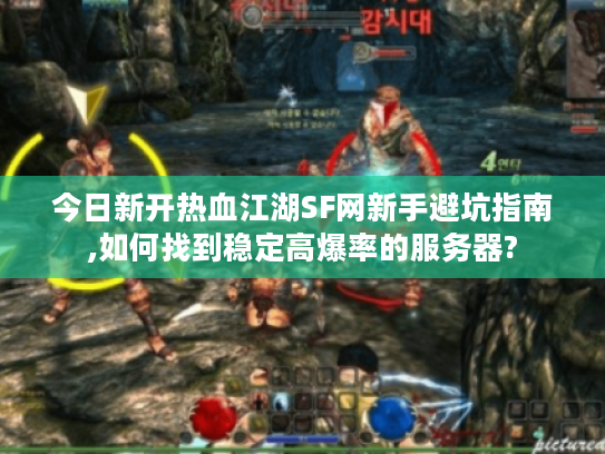 今日新开热血江湖SF网新手避坑指南,如何找到稳定高爆率的服务器?