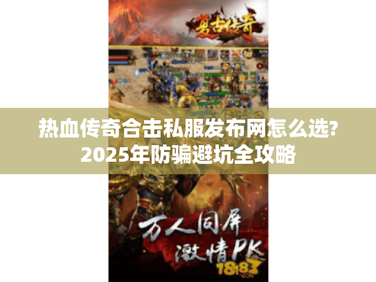热血传奇合击私服发布网怎么选?2025年防骗避坑全攻略
