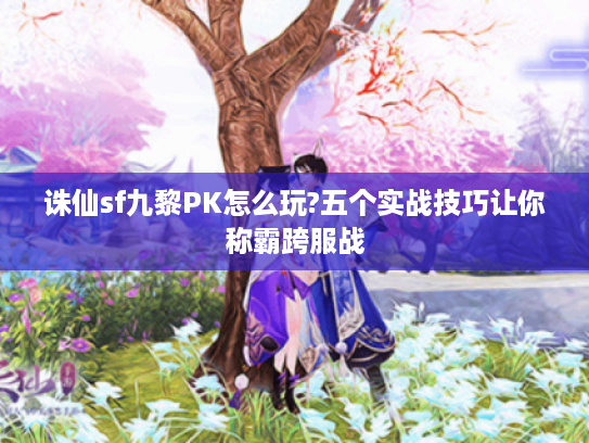 诛仙sf九黎PK怎么玩?五个实战技巧让你称霸跨服战