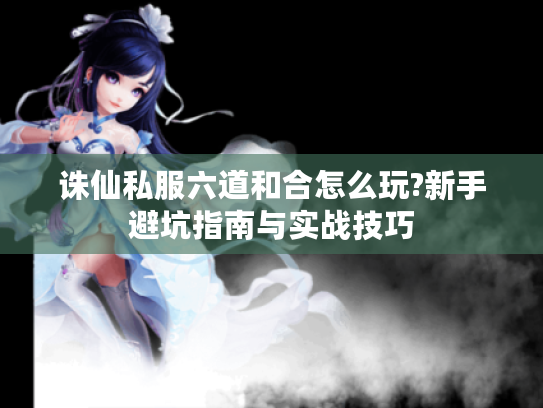 诛仙私服六道和合怎么玩?新手避坑指南与实战技巧