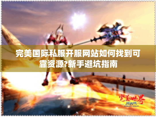完美国际私服开服网站如何找到可靠资源?新手避坑指南