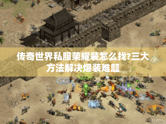 传奇世界私服荣耀装怎么找?三大方法解决爆装难题