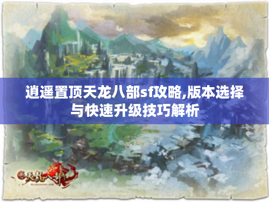 逍遥置顶天龙八部sf攻略,版本选择与快速升级技巧解析