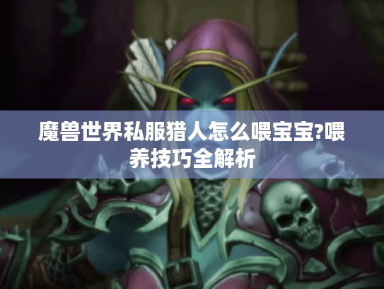 魔兽世界私服猎人怎么喂宝宝?喂养技巧全解析
