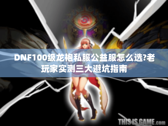 DNF100级龙袍私服公益服怎么选?老玩家实测三大避坑指南 DNF100级龙袍私服公益服怎么选?老玩家实测三大避坑指南