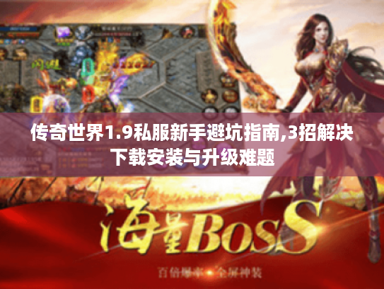 传奇世界1.9私服新手避坑指南,3招解决下载安装与升级难题