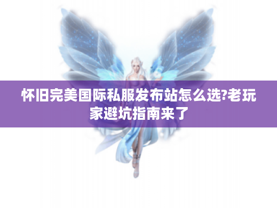 怀旧完美国际私服发布站怎么选?老玩家避坑指南来了 怀旧完美国际私服发布站怎么选?老玩家避坑指南来了