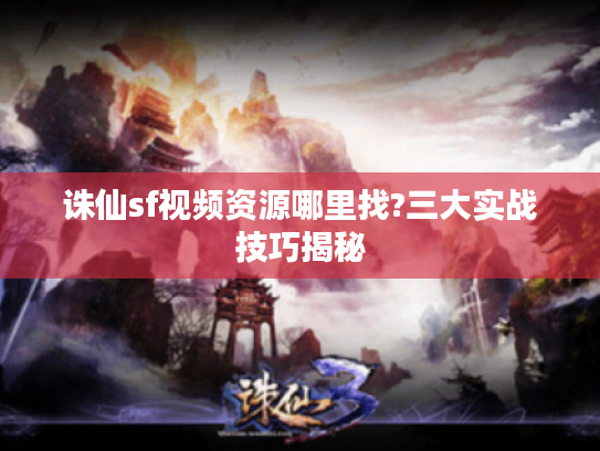 诛仙sf视频资源哪里找?三大实战技巧揭秘