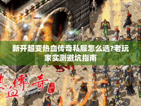 新开超变热血传奇私服怎么选?老玩家实测避坑指南