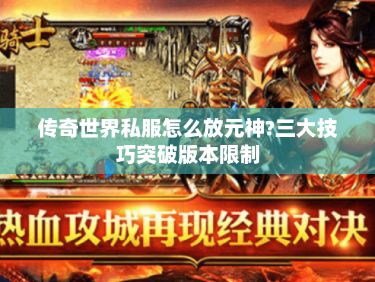 传奇世界私服怎么放元神?三大技巧突破版本限制
