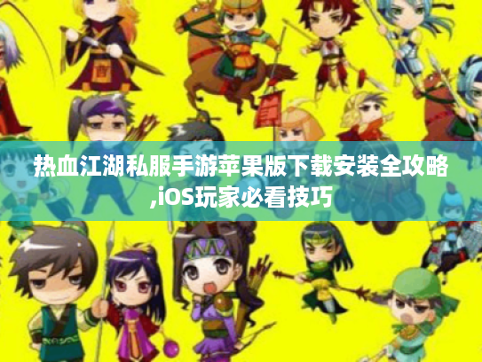 热血江湖私服手游苹果版下载安装全攻略,iOS玩家必看技巧