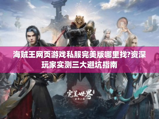 海贼王网页游戏私服完美版哪里找?资深玩家实测三大避坑指南