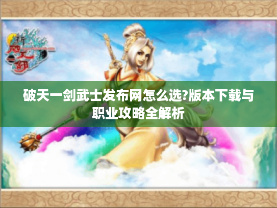 破天一剑武士发布网怎么选?版本下载与职业攻略全解析