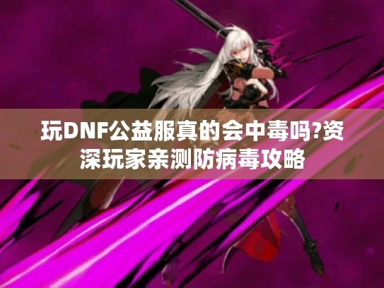 玩DNF公益服真的会中毒吗?资深玩家亲测防病毒攻略