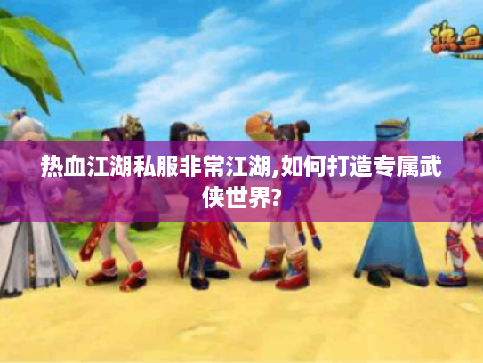 热血江湖私服非常江湖,如何打造专属武侠世界?