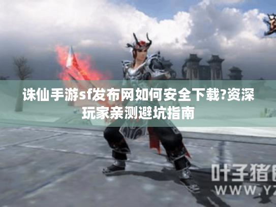 诛仙手游sf发布网如何安全下载?资深玩家亲测避坑指南