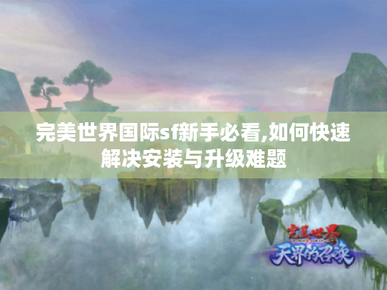 完美世界国际sf新手必看,如何快速解决安装与升级难题 完美世界国际sf新手必看,如何快速解决安装与升级难题