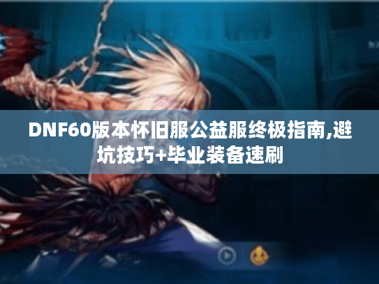 DNF60版本怀旧服公益服终极指南,避坑技巧+毕业装备速刷