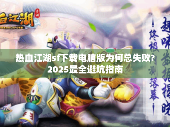 热血江湖sf下载电脑版为何总失败?2025最全避坑指南 热血江湖sf下载电脑版为何总失败?2025最全避坑指南