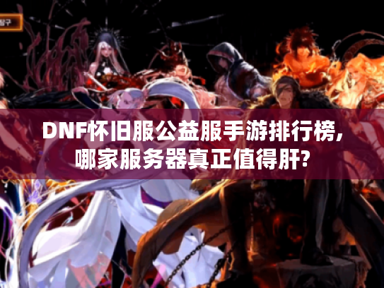 DNF怀旧服公益服手游排行榜,哪家服务器真正值得肝?