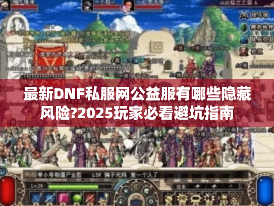 最新DNF私服网公益服有哪些隐藏风险?2025玩家必看避坑指南 最新DNF私服网公益服有哪些隐藏风险?2025玩家必看避坑指南