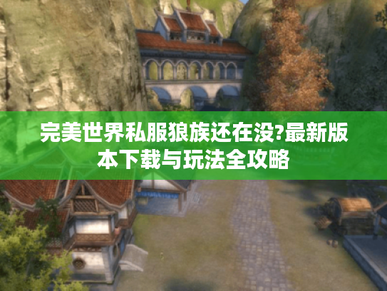 完美世界私服狼族还在没?最新版本下载与玩法全攻略