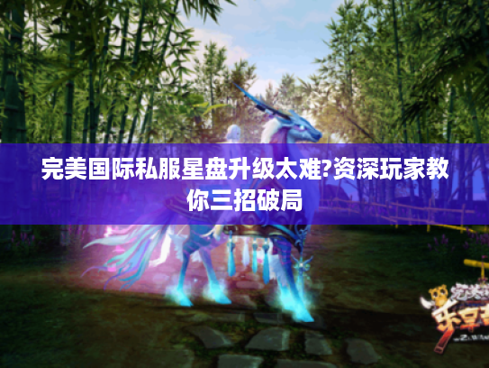 完美国际私服星盘升级太难?资深玩家教你三招破局