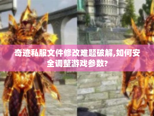 奇迹私服文件修改难题破解,如何安全调整游戏参数?