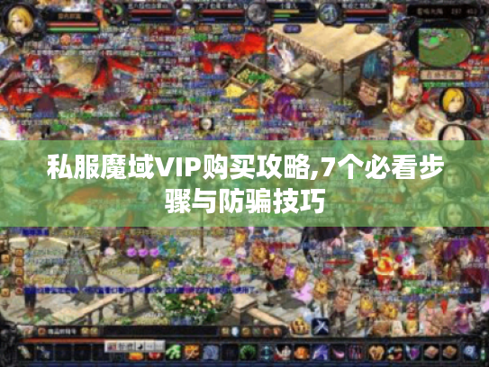 私服魔域VIP购买攻略,7个必看步骤与防骗技巧 私服魔域VIP购买攻略,7个必看步骤与防骗技巧