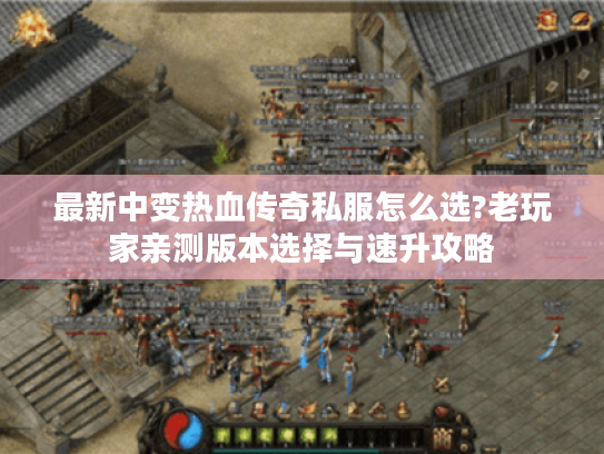 最新中变热血传奇私服怎么选?老玩家亲测版本选择与速升攻略