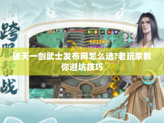 破天一剑武士发布网怎么选?老玩家教你避坑技巧