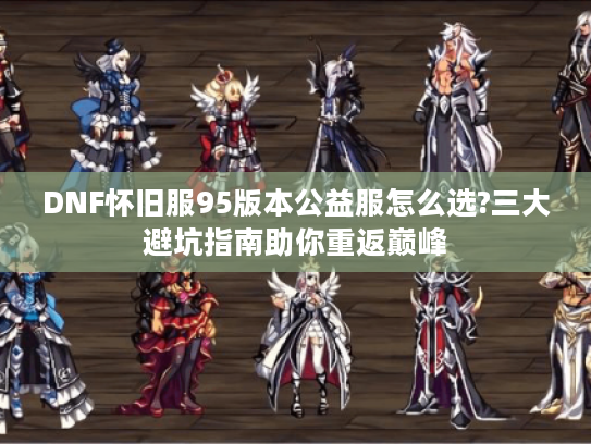 DNF怀旧服95版本公益服怎么选?三大避坑指南助你重返巅峰
