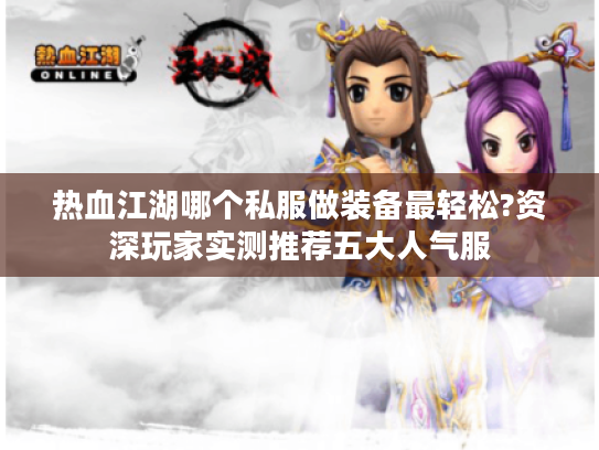 热血江湖哪个私服做装备最轻松?资深玩家实测推荐五大人气服