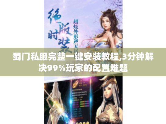 蜀门私服完整一键安装教程,3分钟解决99%玩家的配置难题