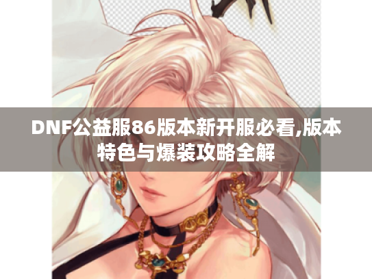 DNF公益服86版本新开服必看,版本特色与爆装攻略全解