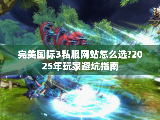 完美国际3私服网站怎么选?2025年玩家避坑指南