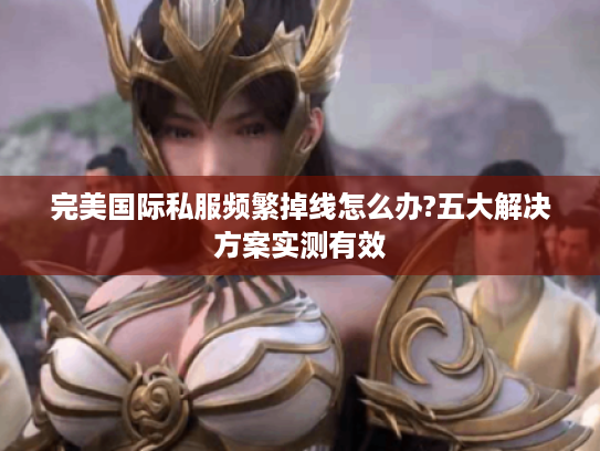 完美国际私服频繁掉线怎么办?五大解决方案实测有效